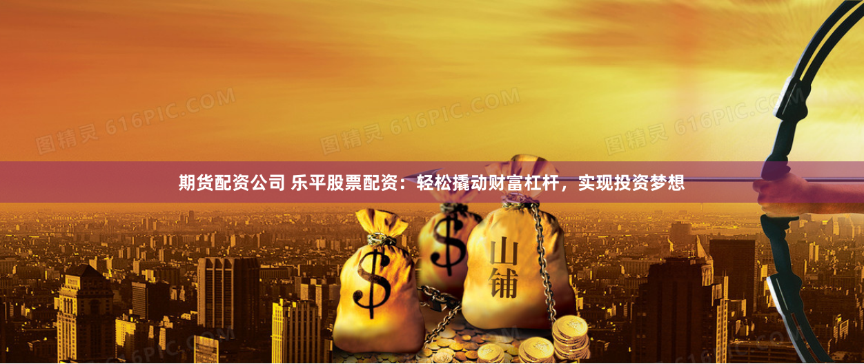 佛山股票配资平台全解析：如何用杠杆撬动财富增长？